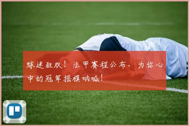 球迷狂欢!法甲赛程公布,为你心中的冠军摇旗呐喊!