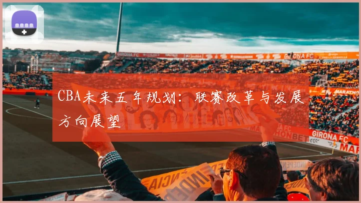 CBA未来五年规划:联赛改革与发展方向展望