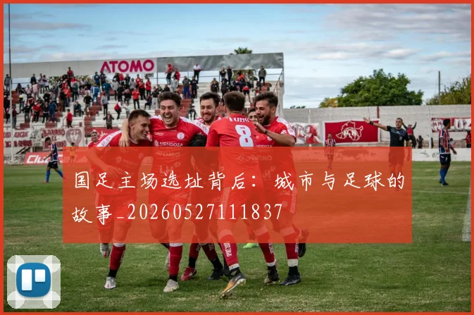 国足主场选址背后：城市与足球的故事_20260527111837