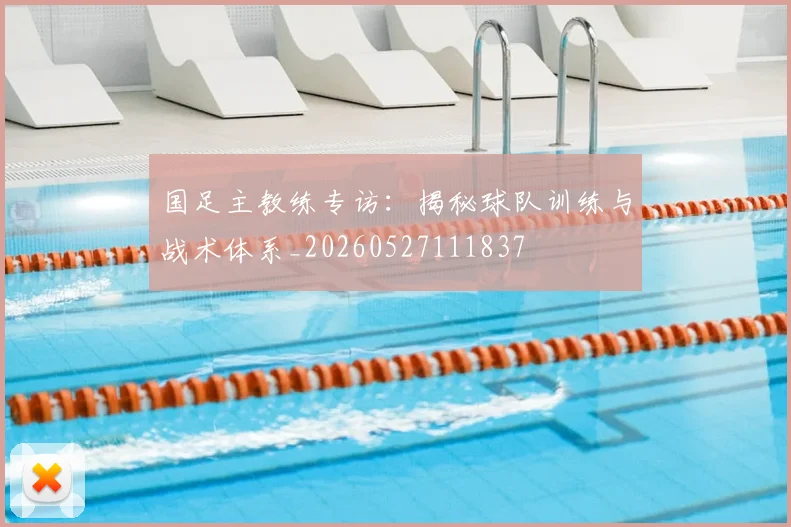 国足主教练专访：揭秘球队训练与战术体系_20260527111837