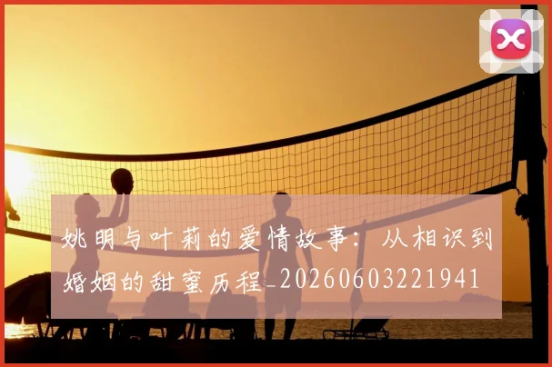 姚明与叶莉的爱情故事:从相识到婚姻的甜蜜历程_20260603221941