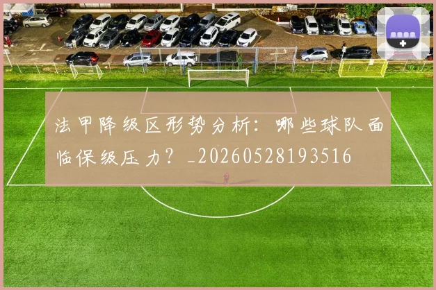 法甲降级区形势分析：哪些球队面临保级压力？_20260528193516