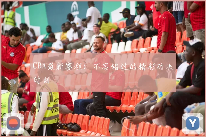 CBA最新赛程:不容错过的精彩对决时刻