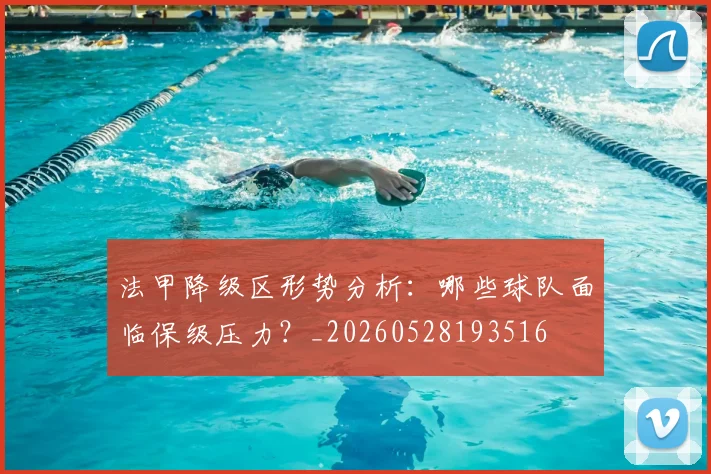 法甲降级区形势分析：哪些球队面临保级压力？_20260528193516