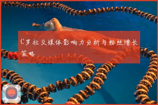C罗社交媒体影响力分析与粉丝增长策略