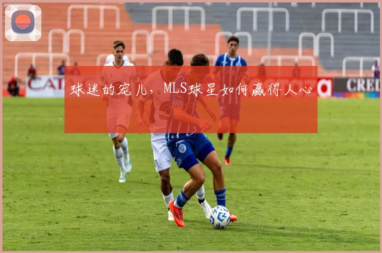 球迷的宠儿,MLS球星如何赢得人心
