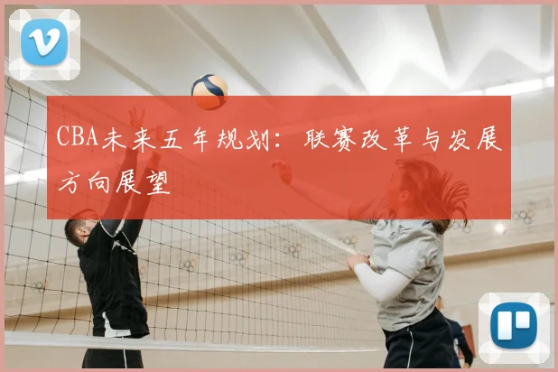 CBA未来五年规划:联赛改革与发展方向展望