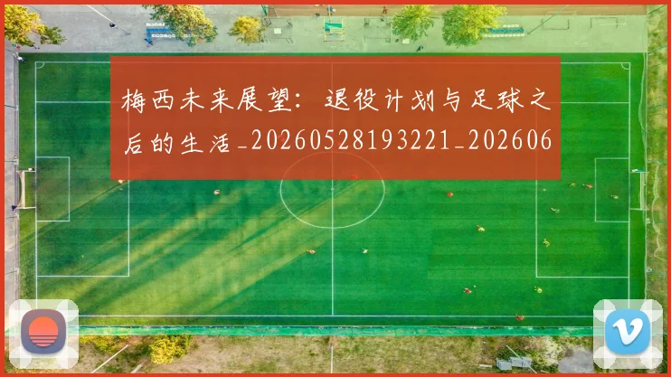 梅西未来展望:退役计划与足球之后的生活_20260528193221_20260609223301