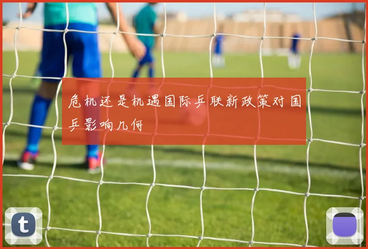危机还是机遇国际乒联新政策对国乒影响几何