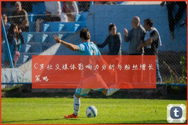 C罗社交媒体影响力分析与粉丝增长策略