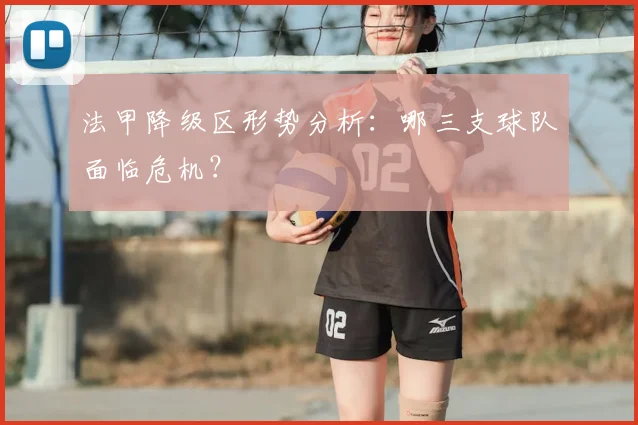 法甲降级区形势分析：哪三支球队面临危机？