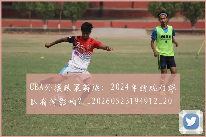 CBA外援政策解读:2024年新规对球队有何影响?_20260523194912_20260606165203