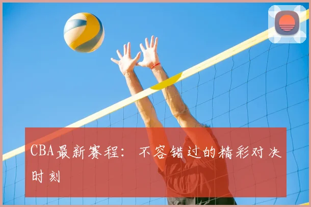 CBA最新赛程:不容错过的精彩对决时刻