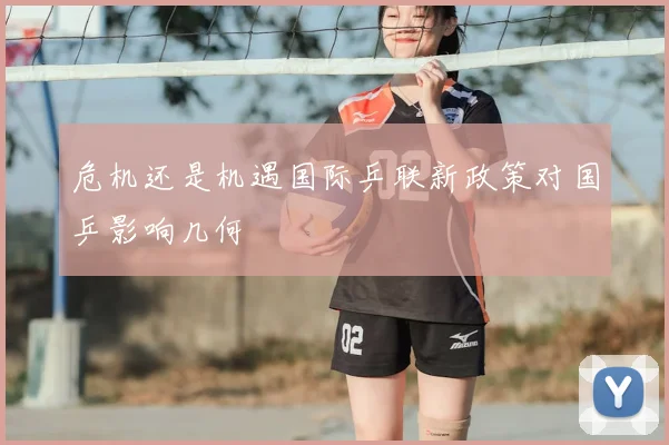 危机还是机遇国际乒联新政策对国乒影响几何