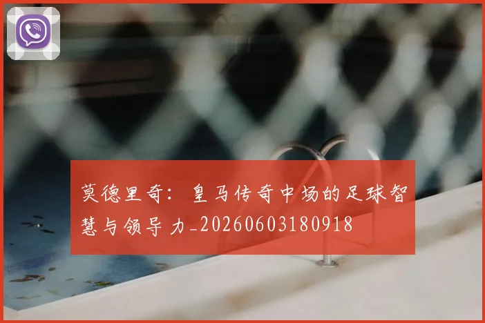 莫德里奇:皇马传奇中场的足球智慧与领导力_20260603180918